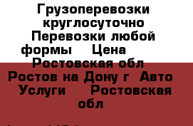 Грузоперевозки круглосуточно.Перевозки любой формы. › Цена ­ 450 - Ростовская обл., Ростов-на-Дону г. Авто » Услуги   . Ростовская обл.